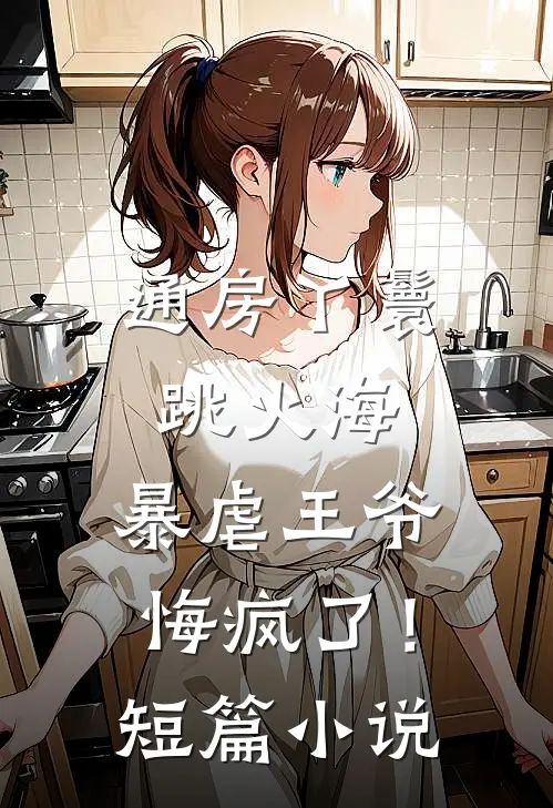 通房丫鬟跳火海，暴虐王爷悔疯了！短篇小说