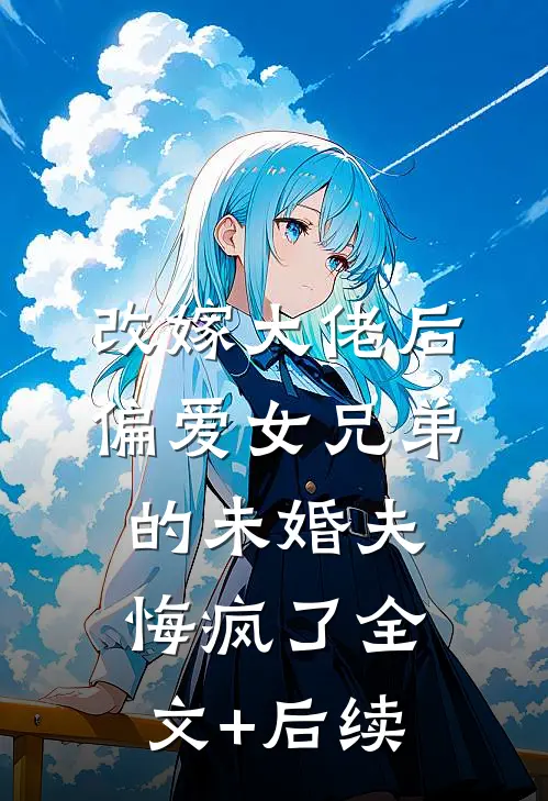 改嫁大佬后，偏爱女兄弟的未婚夫悔疯了全文+后续