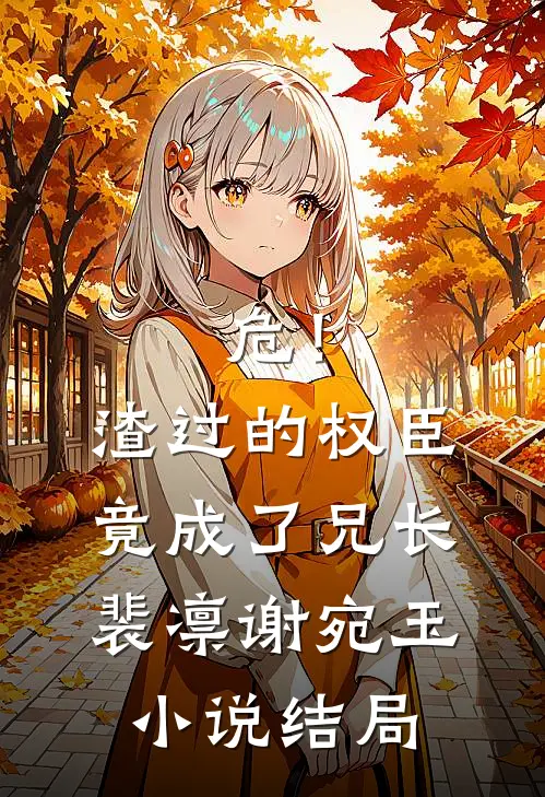 危！渣过的权臣竟成了兄长裴凛谢宛玉小说结局