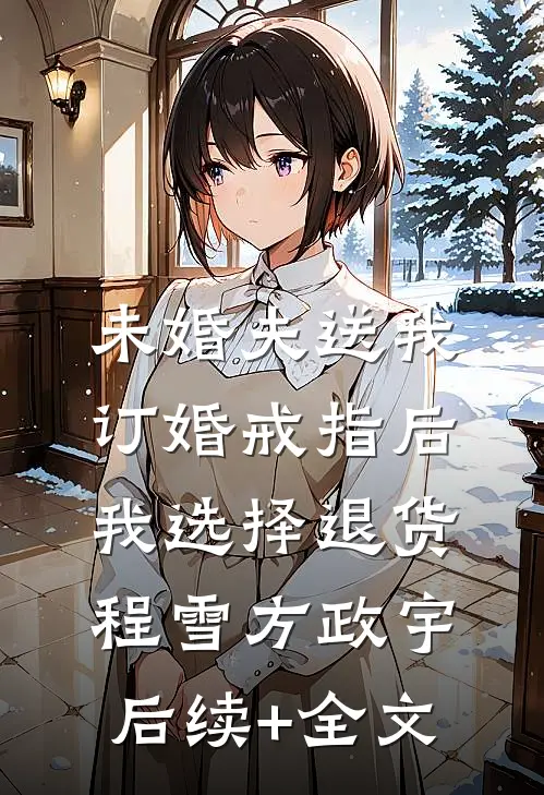 未婚夫送我订婚戒指后，我选择退货程雪方政宇后续+全文