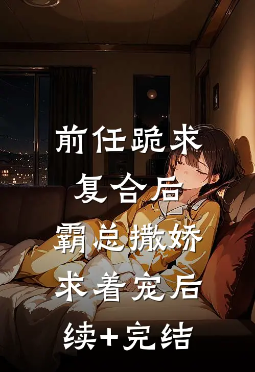 前任跪求复合后，霸总撒娇求着宠后续+完结