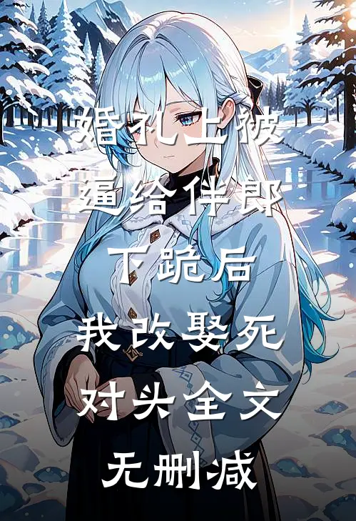 婚礼上被逼给伴郎下跪后，我改娶死对头全文无删减