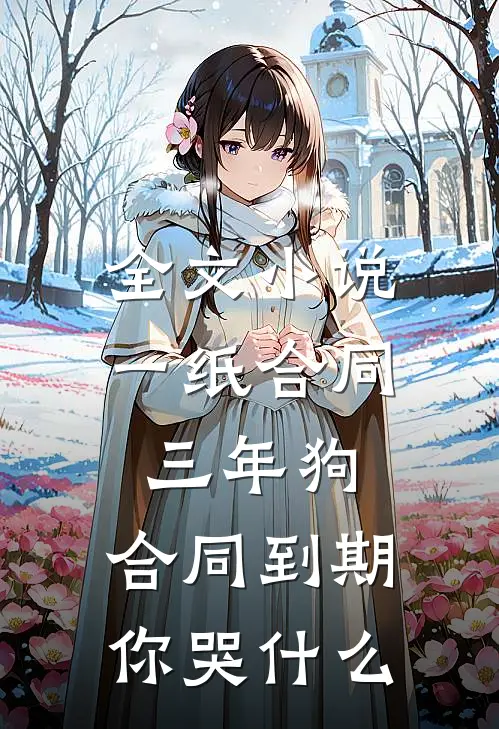 全文小说一纸合同三年狗，合同到期你哭什么