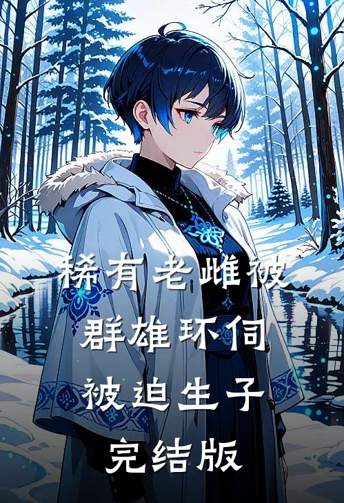 稀有老雌被群雄环伺，被迫生子完结版