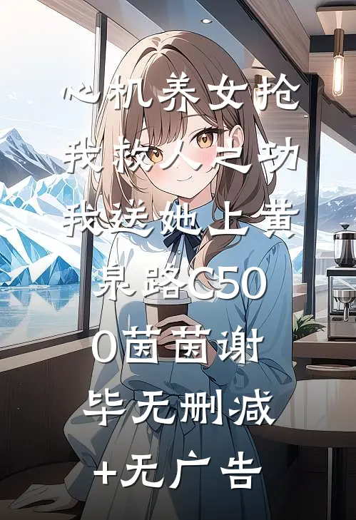 心机养女抢我救人之功，我送她上黄泉路C500茵茵谢毕无删减+无广告