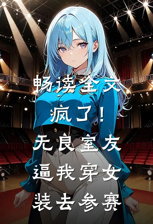 畅读全文疯了！无良室友逼我穿女装去参赛