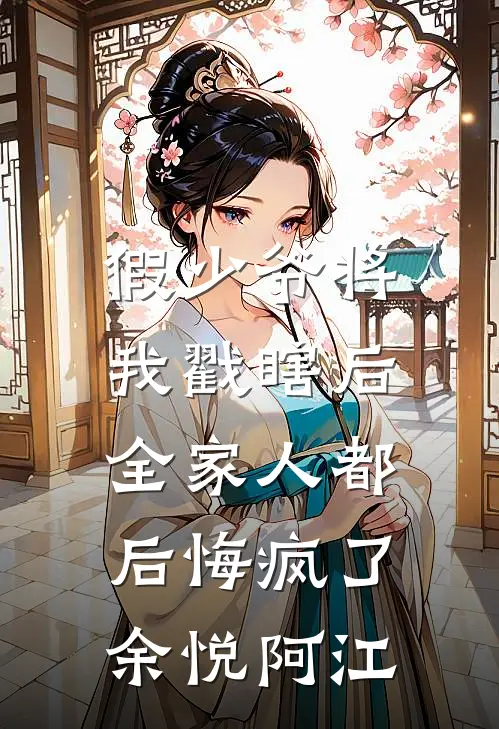 假少爷将我戳瞎后，全家人都后悔疯了余悦阿江
