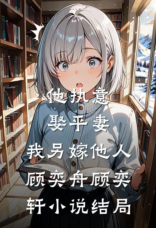 他执意娶平妻，我另嫁他人顾奕舟顾奕轩小说结局