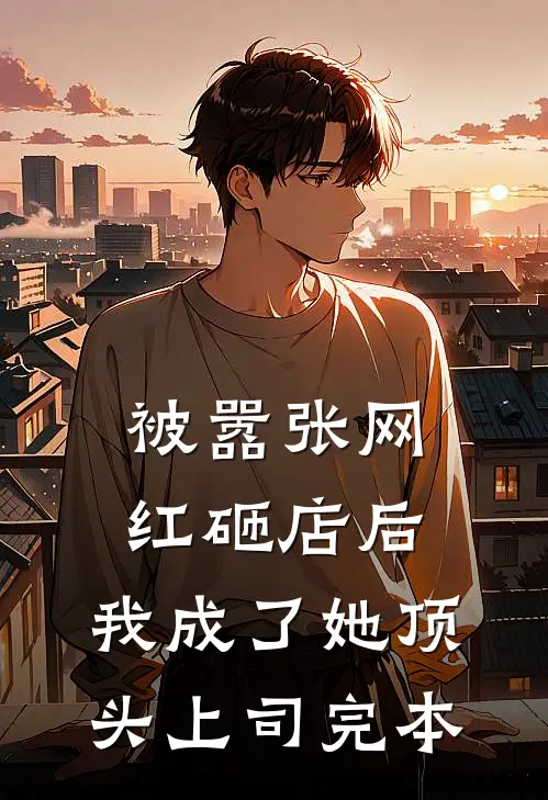 被嚣张网红砸店后，我成了她顶头上司完本