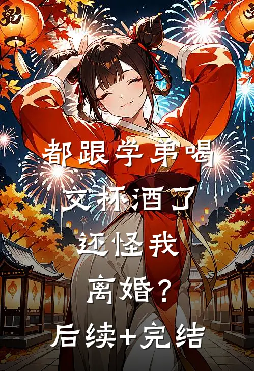 都跟学弟喝交杯酒了，还怪我离婚？后续+完结