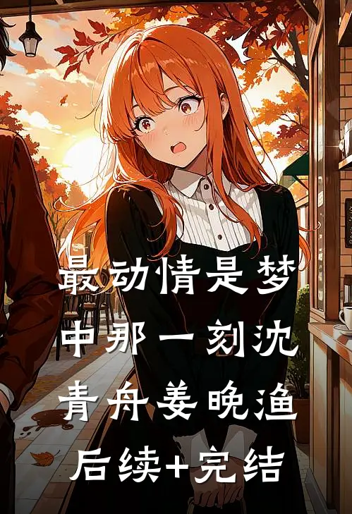 最动情是梦中那一刻沈青舟姜晚渔后续+完结