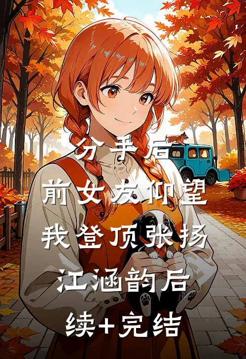 分手后：前女友仰望我登顶张扬江涵韵后续+完结