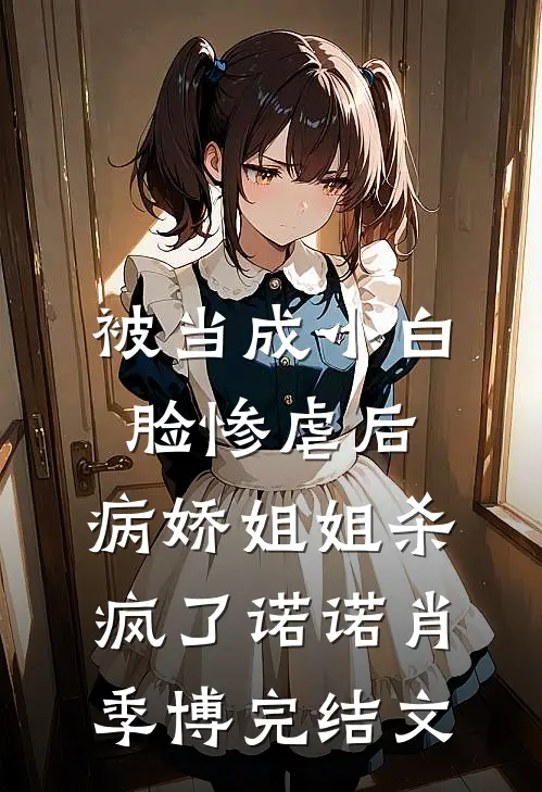被当成小白脸惨虐后，病娇姐姐杀疯了诺诺肖季博完结文