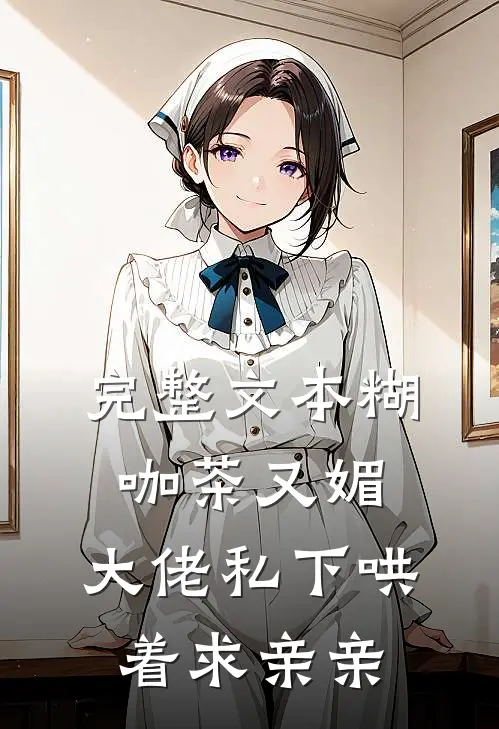 完整文本糊咖茶又媚，大佬私下哄着求亲亲