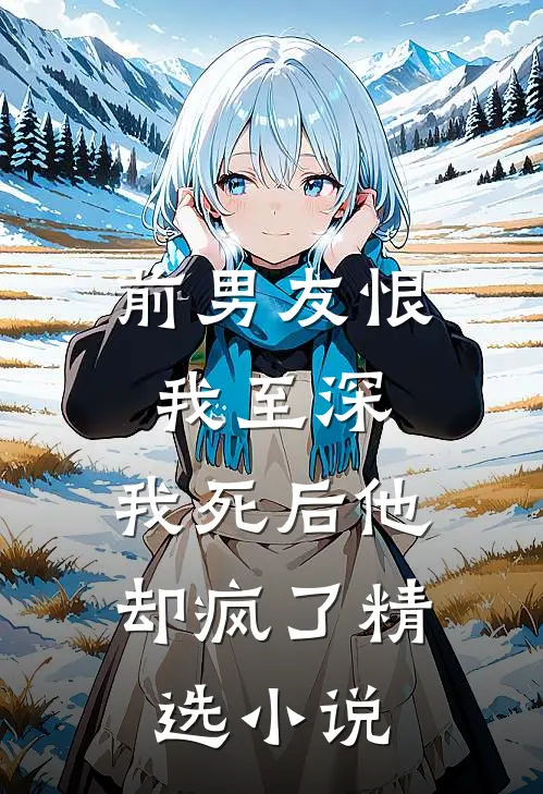 前男友恨我至深,我死后他却疯了精选免费阅读