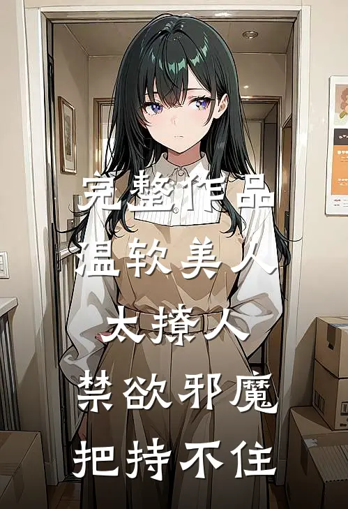 完整作品温软美人太撩人，禁欲邪魔把持不住