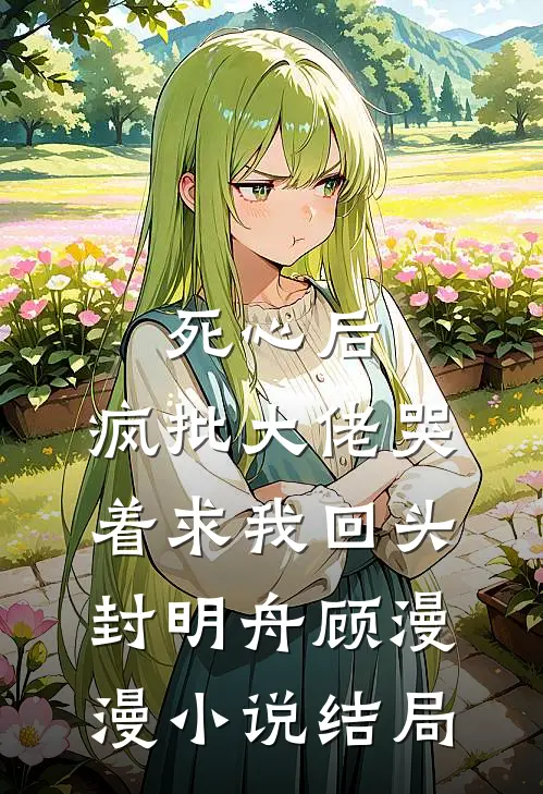 死心后，疯批大佬哭着求我回头封明舟顾漫漫小说结局
