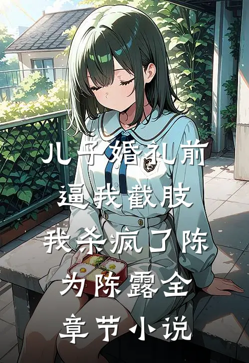 儿子婚礼前逼我截肢，我杀疯了陈为陈露全章节小说