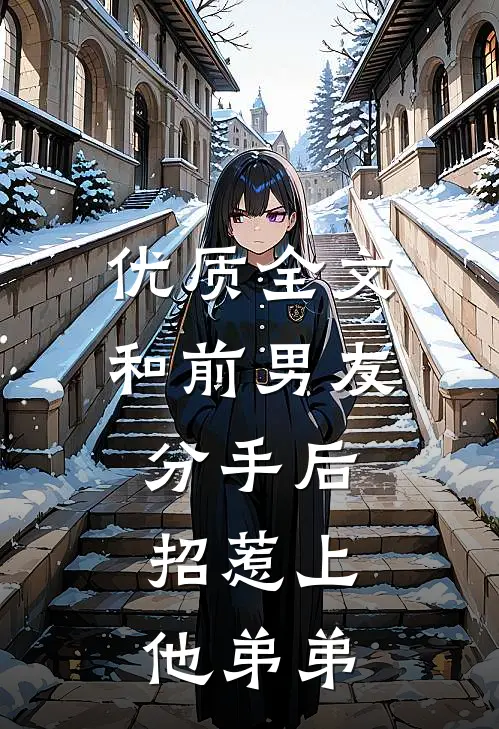 优质全文和前男友分手后，招惹上他弟弟