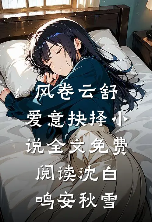风卷云舒，爱意抉择小说全文免费阅读沈白鸣安秋雪