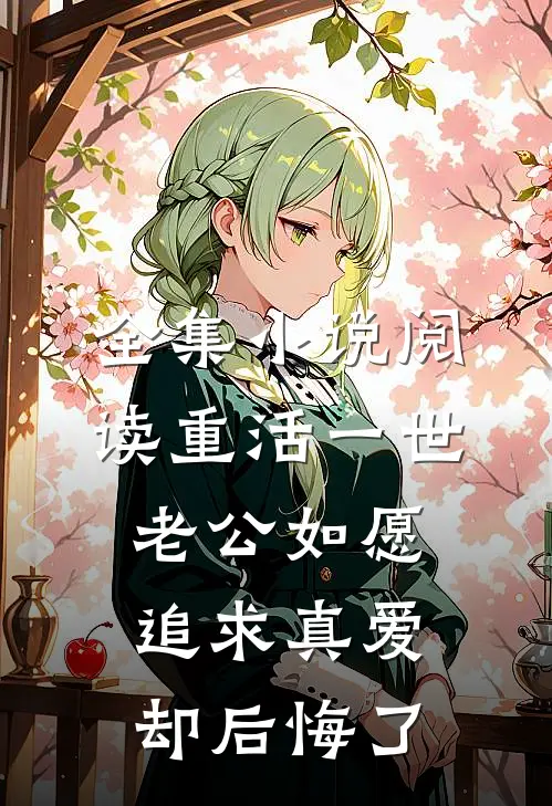 全集小说阅读重活一世，老公如愿追求真爱却后悔了