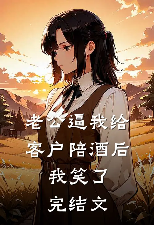 老公逼我给客户陪酒后，我笑了完结文