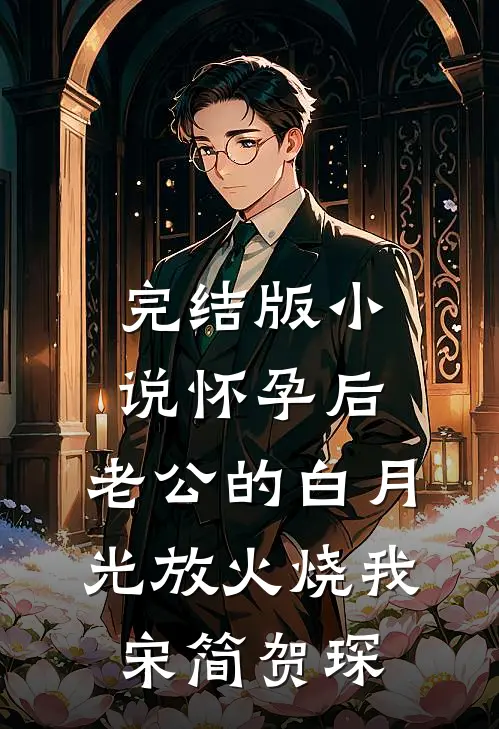 完结版小说怀孕后，老公的白月光放火烧我宋简贺琛