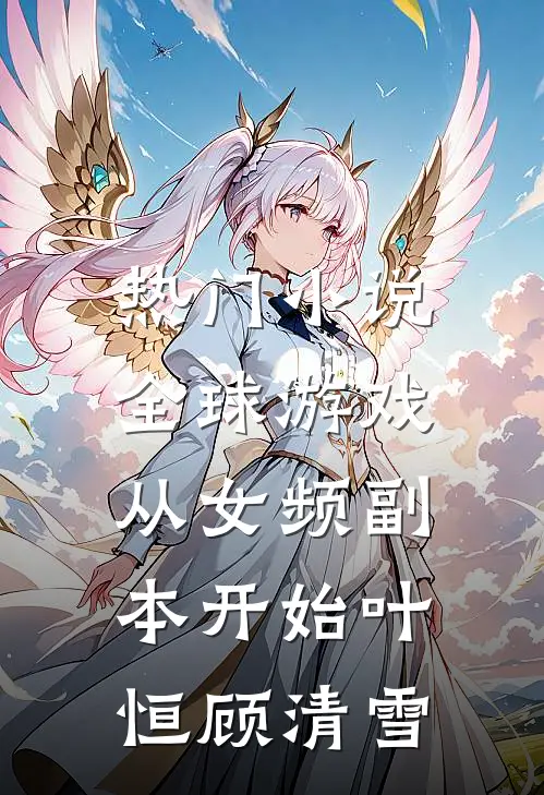 热门小说全球游戏，从女频副本开始叶恒顾清雪