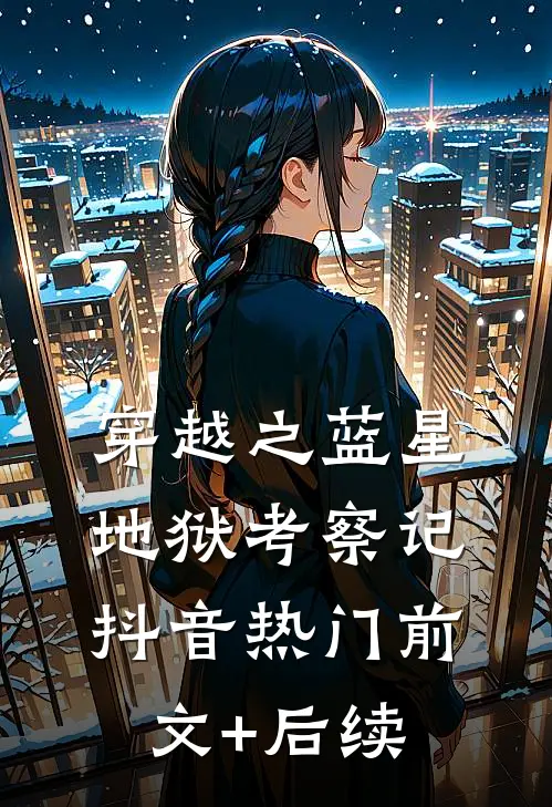 穿越之蓝星地狱考察记抖音热门前文+后续