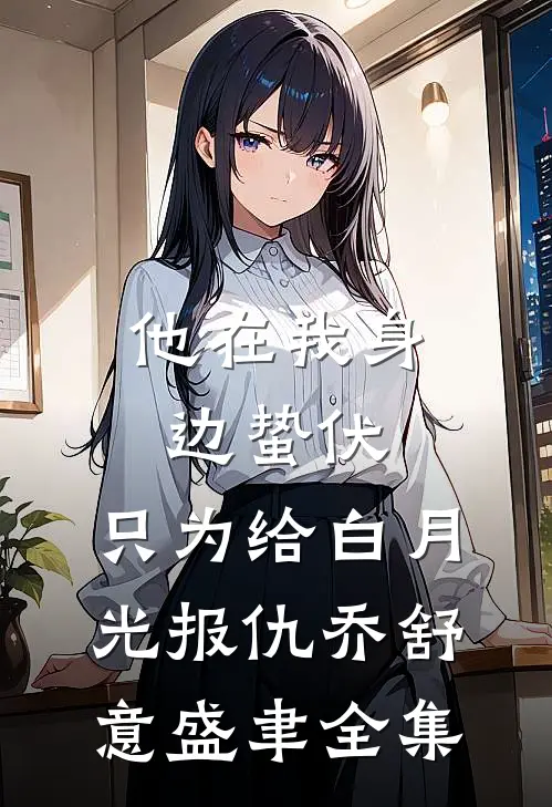 他在我身边蛰伏，只为给白月光报仇乔舒意盛聿 全集