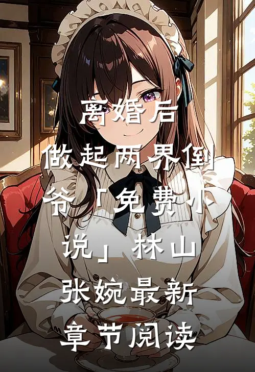 离婚后，做起两界倒爷「免费小说」林山张婉最新章节阅读
