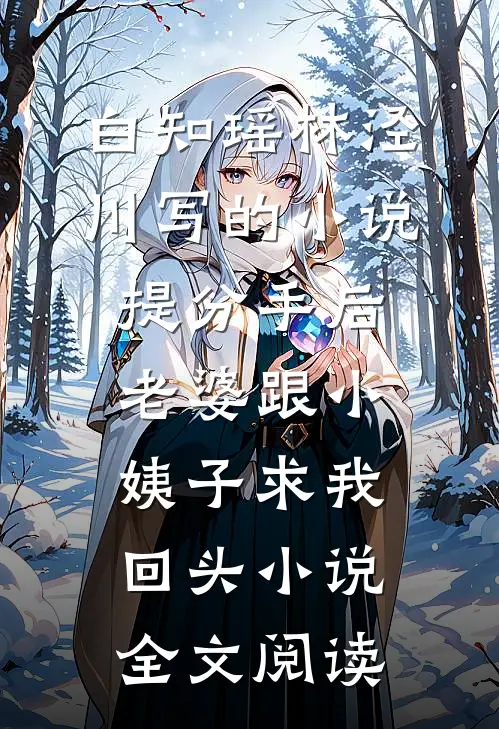 白知瑶林泾川写的小说提分手后，老婆跟小姨子求我回头小说全文阅读