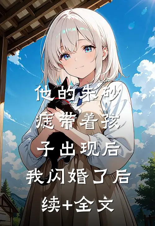 他的朱砂痣带着孩子出现后，我闪婚了后续+全文