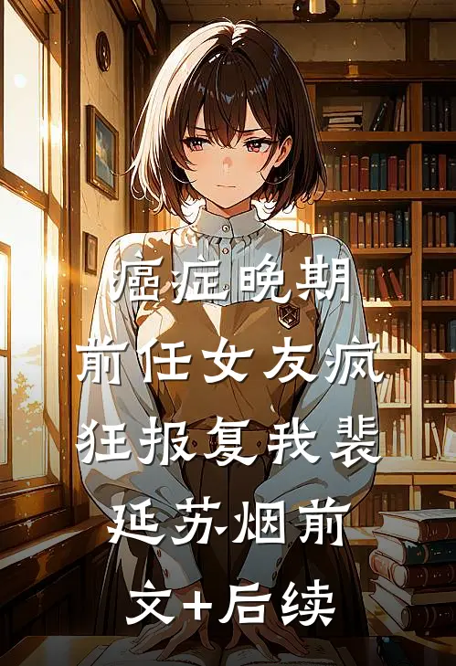 癌症晚期，前任女友疯狂报复我裴延苏烟前文+后续