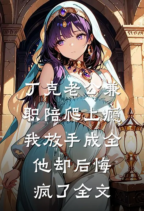丁克老公兼职陪爬上瘾，我放手成全他却后悔疯了全文