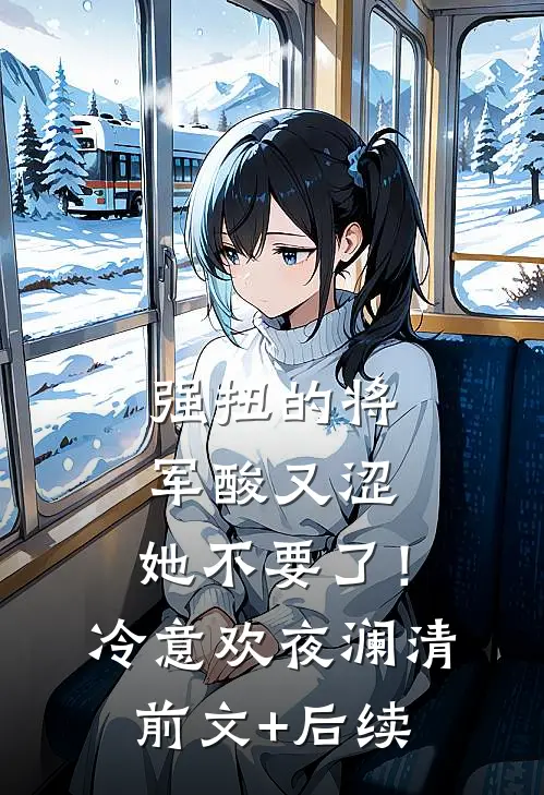 强扭的将军酸又涩，她不要了！冷意欢夜澜清前文+后续