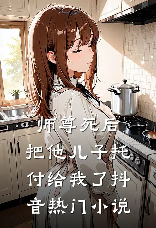师尊死后，把他儿子托付给我了抖音热门小说