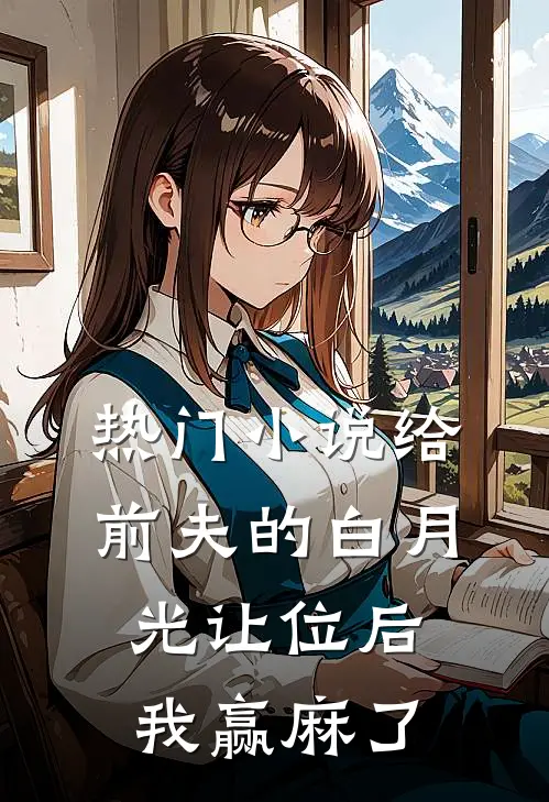 热门小说给前夫的白月光让位后，我赢麻了