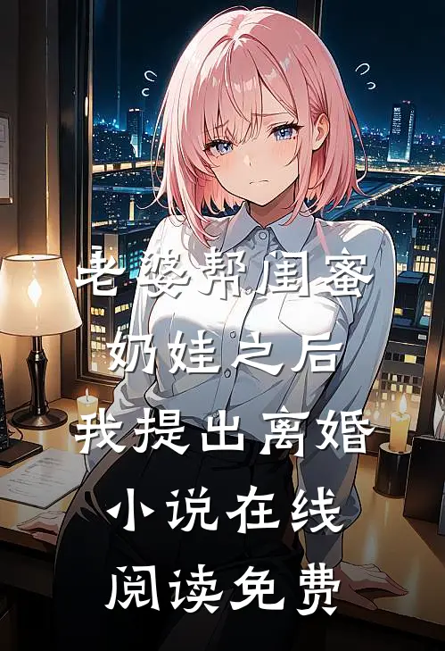 老婆帮闺蜜奶娃之后，我提出离婚小说在线阅读免费