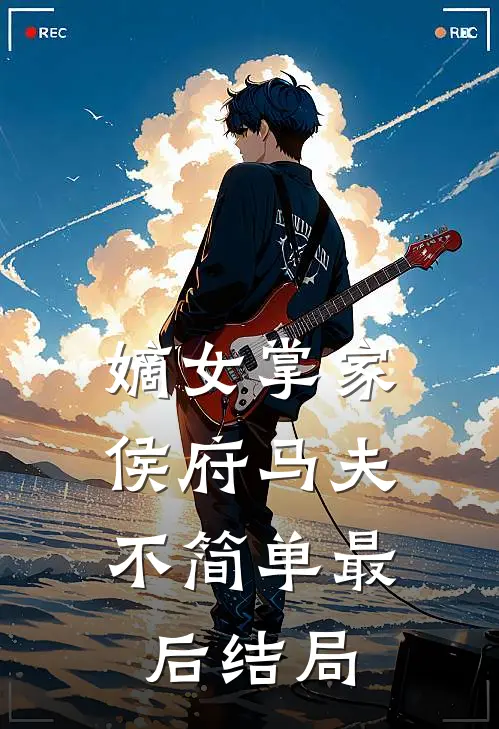 嫡女掌家侯府马夫不简单最后结局怎么样