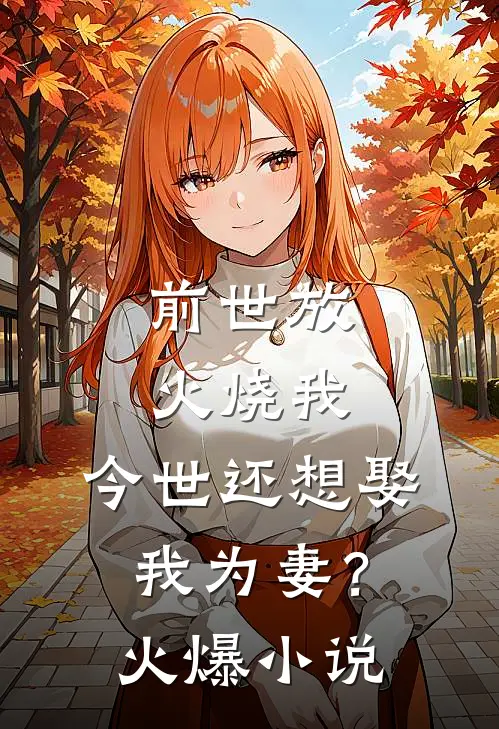 前世放火烧我,今世还想娶我为妻?火爆