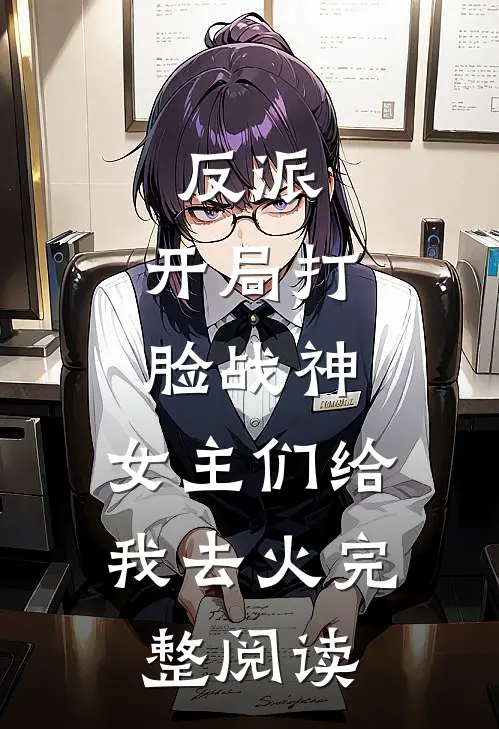 反派：开局打脸战神，女主们给我去火完整阅读