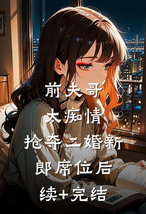 前夫哥太痴情，抢夺二婚新郎席位后续+完结