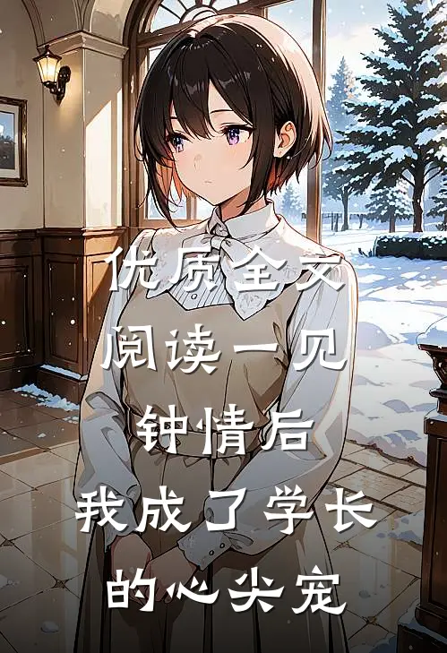 优质全文阅读一见钟情后，我成了学长的心尖宠