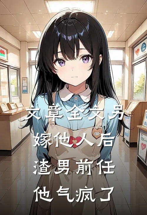 文章全文另嫁他人后，渣男前任他气疯了