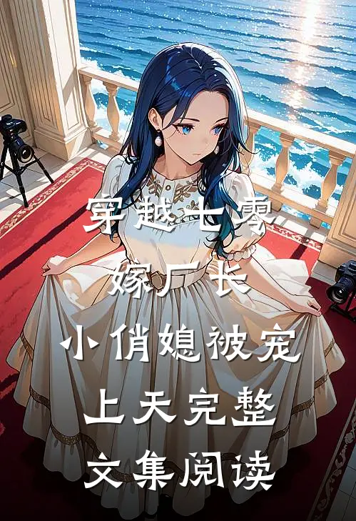 穿越七零嫁厂长，小俏媳被宠上天完整文集阅读