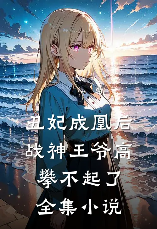 丑妃成凰后,战神王爷高攀不起了全集免费阅读