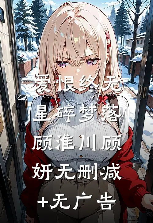 爱恨终无，星碎梦落顾淮川顾妍无删减+无广告