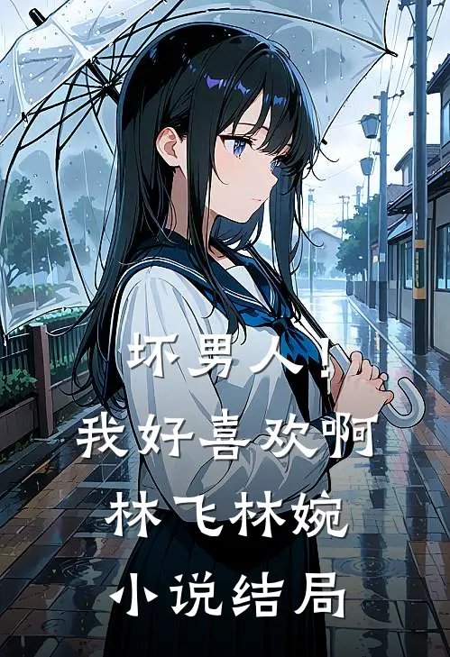 坏男人！我好喜欢啊林飞林婉小说结局