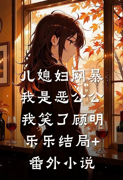 儿媳妇网暴我是恶公公，我笑了顾明乐乐结局+番外小说
